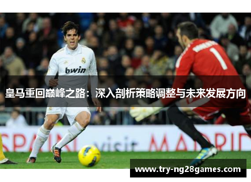 皇马重回巅峰之路:深入剖析策略调整与未来发展方向 皇马重回巅峰之路:深入剖析策略调整与未来发展方向