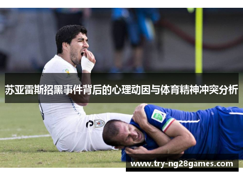 苏亚雷斯招黑事件背后的心理动因与体育精神冲突分析 苏亚雷斯招黑事件背后的心理动因与体育精神冲突分析