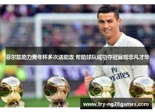 菲尔兹助力青年杯多次送助攻 帮助球队成功夺冠展现非凡才华 菲尔兹助力青年杯多次送助攻 帮助球队成功夺冠展现非凡才华