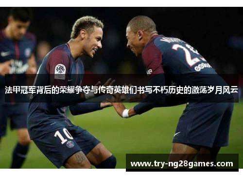 法甲冠军背后的荣耀争夺与传奇英雄们书写不朽历史的激荡岁月风云 法甲冠军背后的荣耀争夺与传奇英雄们书写不朽历史的激荡岁月风云