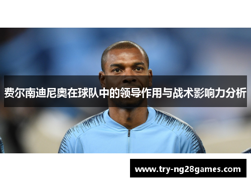费尔南迪尼奥在球队中的领导作用与战术影响力分析 费尔南迪尼奥在球队中的领导作用与战术影响力分析
