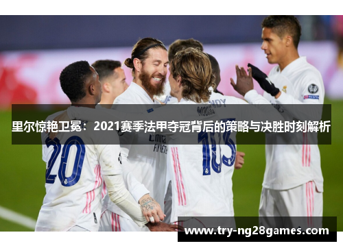 里尔惊艳卫冕:2021赛季法甲夺冠背后的策略与决胜时刻解析 里尔惊艳卫冕:2021赛季法甲夺冠背后的策略与决胜时刻解析