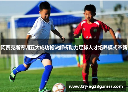 阿贾克斯青训五大成功秘诀解析助力足球人才培养模式革新 阿贾克斯青训五大成功秘诀解析助力足球人才培养模式革新