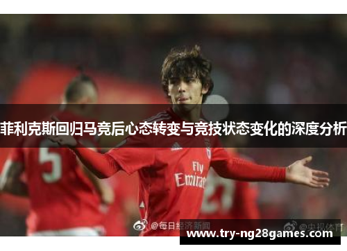 菲利克斯回归马竞后心态转变与竞技状态变化的深度分析