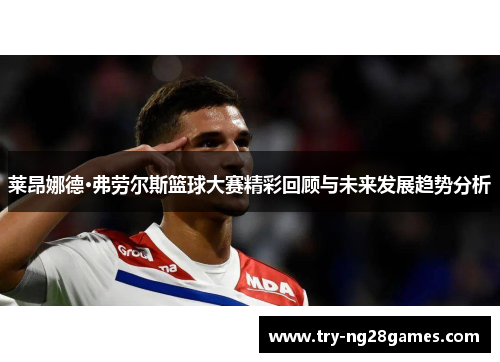 莱昂娜德·弗劳尔斯篮球大赛精彩回顾与未来发展趋势分析