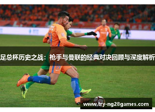 足总杯历史之战：枪手与曼联的经典对决回顾与深度解析