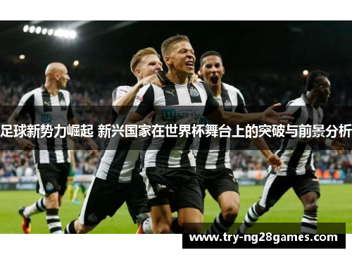足球新势力崛起 新兴国家在世界杯舞台上的突破与前景分析