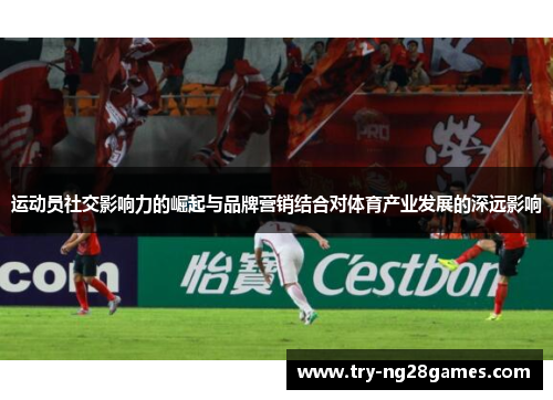运动员社交影响力的崛起与品牌营销结合对体育产业发展的深远影响 运动员社交影响力的崛起与品牌营销结合对体育产业发展的深远影响