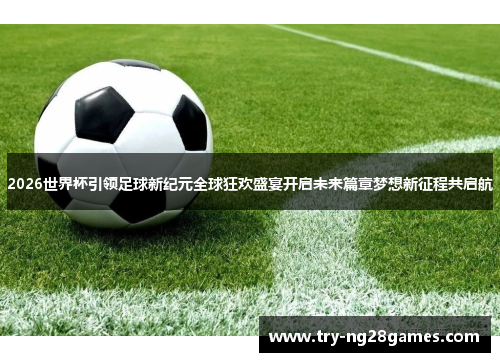 2026世界杯引领足球新纪元全球狂欢盛宴开启未来篇章梦想新征程共启航 2026世界杯引领足球新纪元全球狂欢盛宴开启未来篇章梦想新征程共启航