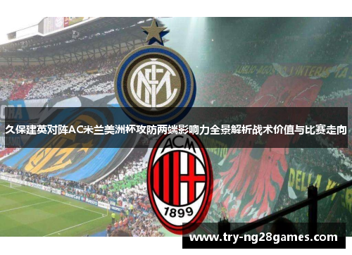 久保建英对阵AC米兰美洲杯攻防两端影响力全景解析战术价值与比赛走向