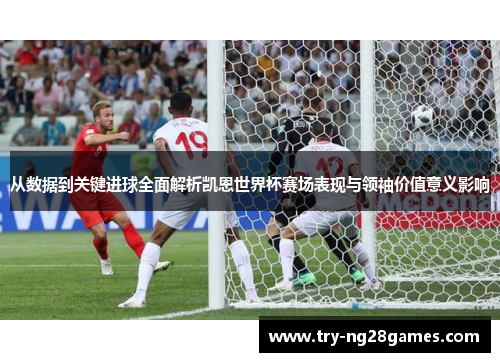 从数据到关键进球全面解析凯恩世界杯赛场表现与领袖价值意义影响 从数据到关键进球全面解析凯恩世界杯赛场表现与领袖价值意义影响