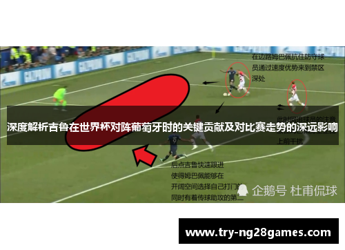 深度解析吉鲁在世界杯对阵葡萄牙时的关键贡献及对比赛走势的深远影响