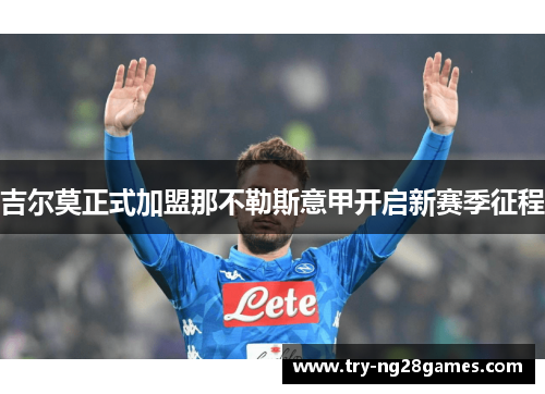 吉尔莫正式加盟那不勒斯意甲开启新赛季征程